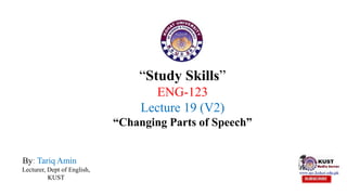 “Study Skills”
ENG-123
Lecture 19 (V2)
“Changing Parts of Speech”
By: Tariq Amin
Lecturer, Dept of English,
KUST
 