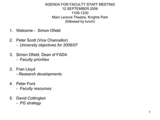 AGENDA FOR FACULTY STAFF MEETING 12 SEPTEMBER 2006 1100-1230 Main Lecture Theatre, Knights Park (followed by lunch) ,[object Object],[object Object],[object Object],[object Object],[object Object],[object Object],[object Object],[object Object],[object Object],[object Object],[object Object]