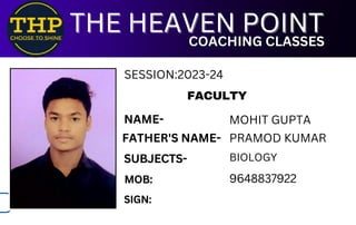 FACULTY
SUBJECTS-
MOB:
SIGN:
9648837922
THE HEAVEN POINT
THE HEAVEN POINT
COACHING CLASSES
COACHING CLASSES
NAME- MOHIT GUPTA
FATHER'S NAME- PRAMOD KUMAR
BIOLOGY
SESSION:2023-24
 
