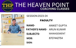 FACULTY
SUBJECTS-
MOB:
SIGN:
8707442754
THE HEAVEN POINT
THE HEAVEN POINT
COACHING CLASSES
COACHING CLASSES
NAME- ANIKET GUPTA
FATHER'S NAME- ARUN KUMAR
MANAGEMENT
SESSION:2023-24
 