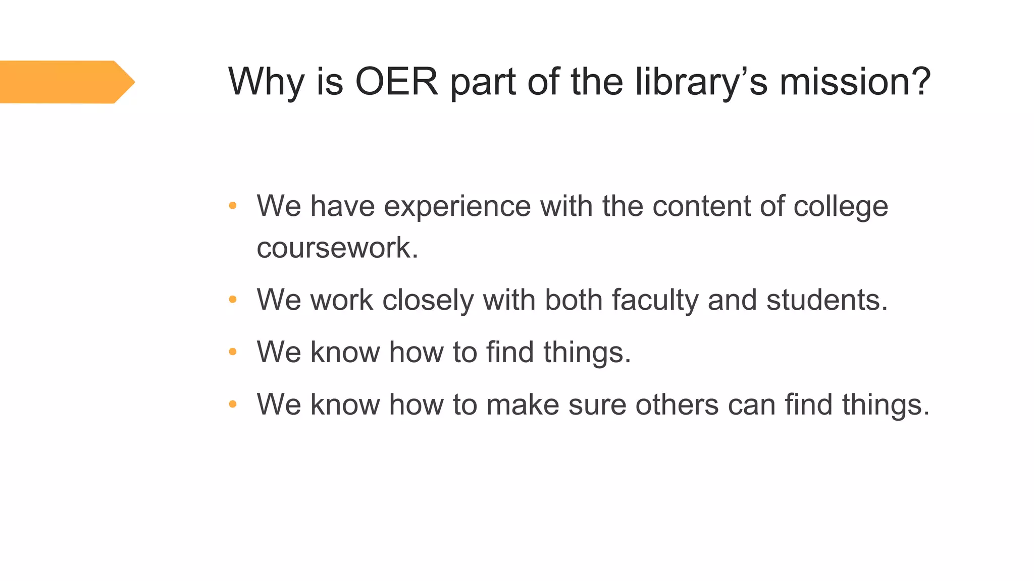 Why is OER part of the library’s mission?
• We have experience with the content of college
coursework.
• We work closely with both faculty and students.
• We know how to find things.
• We know how to make sure others can find things.
 