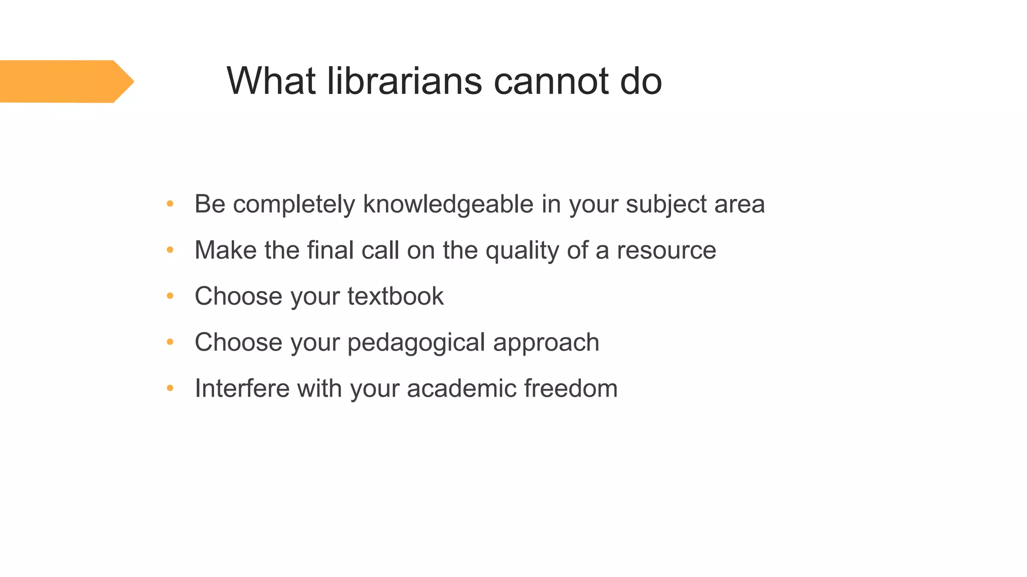 What librarians cannot do
• Be completely knowledgeable in your subject area
• Make the final call on the quality of a resource
• Choose your textbook
• Choose your pedagogical approach
• Interfere with your academic freedom
 