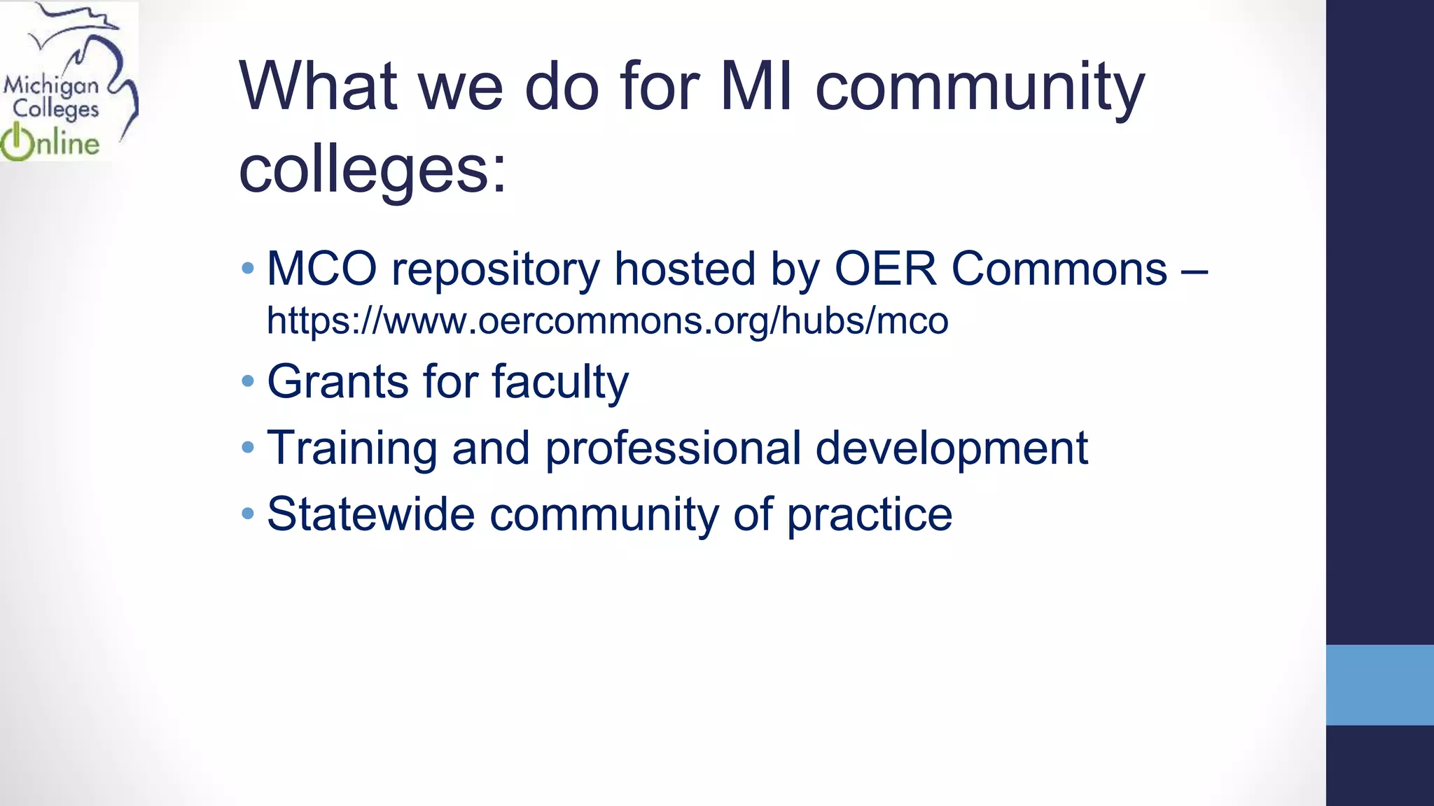 What we do for MI community
colleges:
• MCO repository hosted by OER Commons –
https://www.oercommons.org/hubs/mco
• Grants for faculty
• Training and professional development
• Statewide community of practice
 