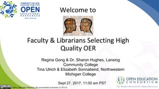 Faculty & Librarians Selecting High
Quality OER
Regina Gong & Dr. Sharon Hughes, Lansing
Community College
Tina Ulrich & Elizabeth Sonnabend, Northwestern
Michigan College
Sept 27, 2017, 11:00 am PST
Welcome to
 