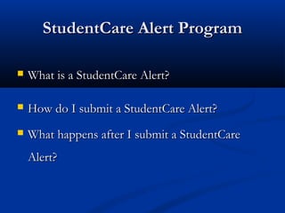 StudentCare Alert ProgramStudentCare Alert Program
 What is a StudentCare Alert?What is a StudentCare Alert?
 How do I submit a StudentCare Alert?How do I submit a StudentCare Alert?
 What happens after I submit a StudentCareWhat happens after I submit a StudentCare
Alert?Alert?
 