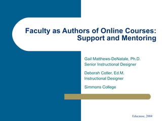 Faculty as Authors of Online Courses: Support and Mentoring Gail Matthews-DeNatale, Ph.D. Senior Instructional Designer Deborah Cotler, Ed.M. Instructional Designer Simmons College 