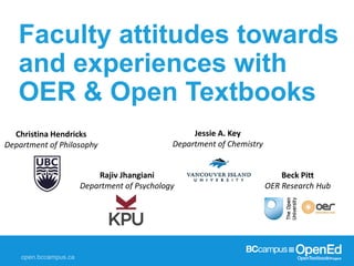 Faculty attitudes towards
and experiences with
OER & Open Textbooks
Jessie A. Key
Department of Chemistry
Christina Hendricks
Department of Philosophy
Rajiv Jhangiani
Department of Psychology
Beck Pitt
OER Research Hub
 