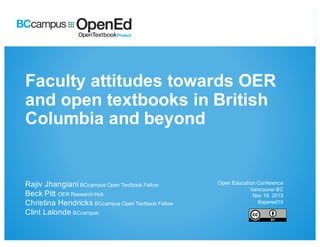 Faculty  attitudes  towards  OER  
and  open  textbooks  in  British  
Columbia  and  beyond
Rajiv  Jhangiani BCcampus  Open  Textbook  Fellow  
Beck  Pitt  OER  Research  Hub
Christina  Hendricks  BCcampus  Open  Textbook  Fellow
Clint  Lalonde  BCcampus
Open  Education  Conference
Vancouver  BC
Nov  19,  2015
#opened15
 