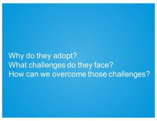 Why  do  they  adopt?
What  challenges  do  they  face?
How  can  we  overcome  those  challenges?
 