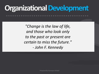 Organizational Development

       "Change is the law of life,
        and those who look only
       to the past or present are
      certain to miss the future."
            - John F. Kennedy




               Prepared By Humayun Khalid
 