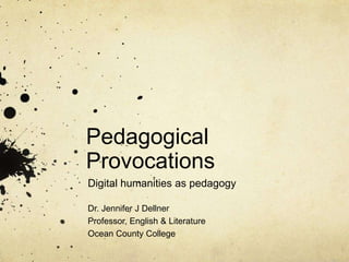 Pedagogical
Provocations
Digital humanities as pedagogy
Dr. Jennifer J Dellner
Professor, English & Literature
Ocean County College
 