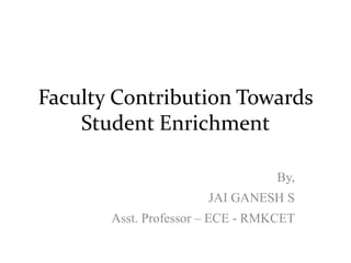 Faculty Contribution Towards
Student Enrichment
By,
JAI GANESH S
Asst. Professor – ECE - RMKCET
 