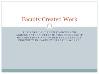 The role of circumstances and agreements in determining ownership of copyright and other intellectual property in faculty created works. Faculty Created Work 