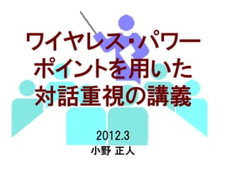 ワイヤレス・パワー
ポイントを用いた
対話重視の講義
   2012.3
   小野 正人
 