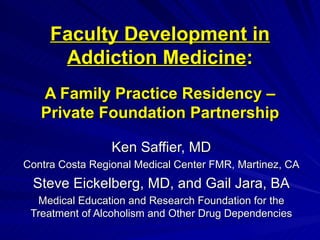 Faculty Development in Addiction Medicine :   A Family Practice Residency – Private Foundation Partnership Ken Saffier, MD Contra Costa Regional Medical Center FMR, Martinez, CA Steve Eickelberg, MD, and Gail Jara, BA Medical Education and Research Foundation for the Treatment of Alcoholism and Other Drug Dependencies 