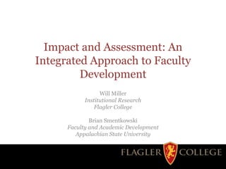 Impact and Assessment: An
Integrated Approach to Faculty
Development
Will Miller
Institutional Research
Flagler College
Brian Smentkowski
Faculty and Academic Development
Appalachian State University
 
