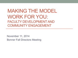 MAKING THE MODEL 
WORK FOR YOU: 
FACULTY DEVELOPMENT AND 
COMMUNITY ENGAGEMENT 
November 11, 2014 
Bonner Fall Directors Meeting 
 