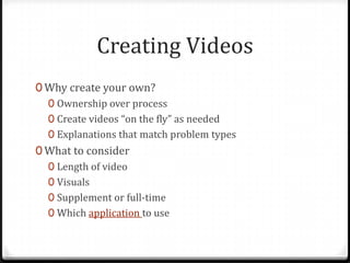 Creating Videos
0 Why create your own?
0 Ownership over process
0 Create videos “on the fly” as needed
0 Explanations that match problem types
0 What to consider
0 Length of video
0 Visuals
0 Supplement or full-time
0 Which application to use