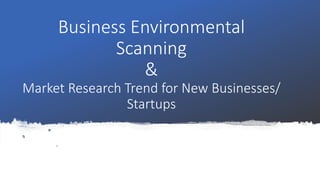 Business Environmental
Scanning
&
Market Research Trend for New Businesses/
Startups
 