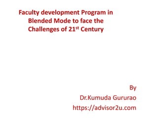 Faculty development Program in
Blended Mode to face the
Challenges of 21st Century
By
Dr.Kumuda Gururao
https://advisor2u.com
 