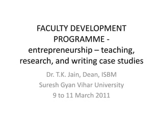 FACULTY DEVELOPMENT
         PROGRAMME -
  entrepreneurship – teaching,
research, and writing case studies
       Dr. T.K. Jain, Dean, ISBM
     Suresh Gyan Vihar University
         9 to 11 March 2011
 