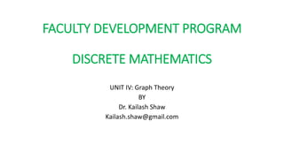 FACULTY DEVELOPMENT PROGRAM
DISCRETE MATHEMATICS
UNIT IV: Graph Theory
BY
Dr. Kailash Shaw
Kailash.shaw@gmail.com
 