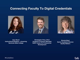 Connecting Faculty To Digital Credentials
#FacultyDevo
Amy Stuart
Instructional Designer – eLearning
Seminole State College
Brenda Boyd
Senior Academic Director
Quality Matters
Christopher Price, Ph.D.
Academic Programs Manager
SUNY Center for Professional
Development
 