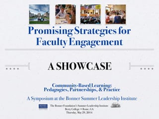 A SHOWCASE
Promising Strategies for
Faculty Engagement
Community-Based Learning:
Pedagogies, Partnerships, & Practice
A Symposium at the Bonner Summer Leadership Institute
The Bonner Foundation’s Summer Leadership Institute
Berry College • Rome, GA
Thursday, May 29, 2014
 