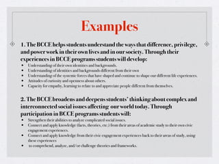 Examples
1. The BCCE helps students understand the ways that difference, privilege,
and power work in their own lives and ...