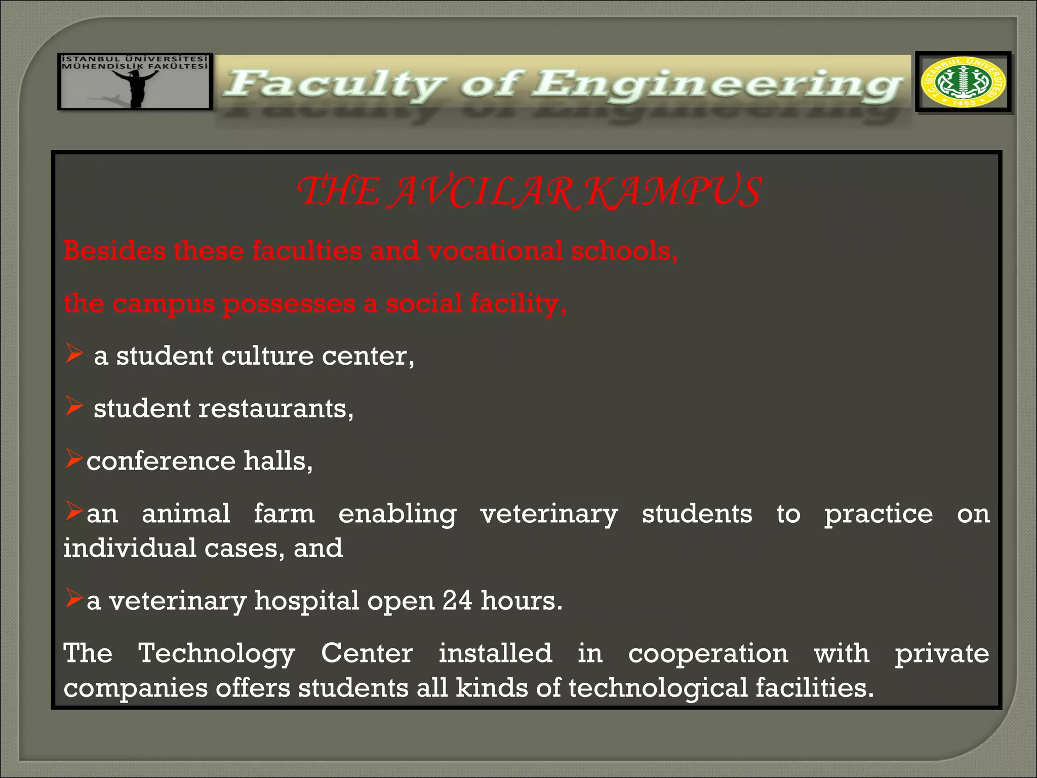 THE AVCILAR KAMPUS Besides these faculties and vocational schools,  the campus possesses a social facility,  a student culture center,  student restaurants,  conference halls,  an animal farm enabling veterinary students to practice on individual cases, and  a veterinary hospital open 24 hours.  The Technology Center installed in cooperation with private companies offers students all kinds of technological facilities.  