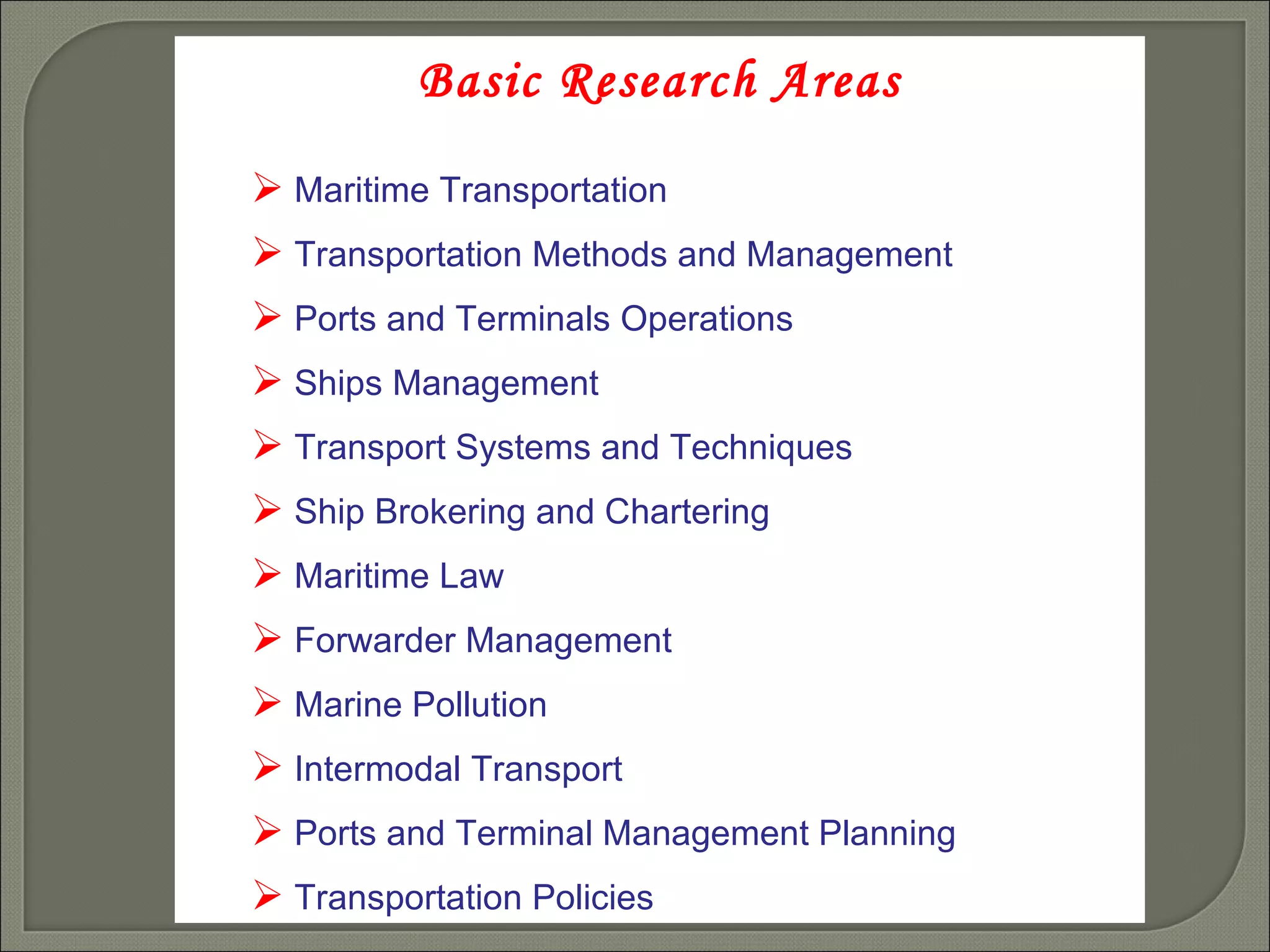 Basic Research Areas Maritime Transportation   Transportation Methods and Management Ports and Terminals Operations Ships Management Transport Systems and Techniques Ship Brokering and Chartering Maritime Law Forwarder Management Marine Pollution Intermodal Transport Ports and Terminal Management Planning Transportation Policies 