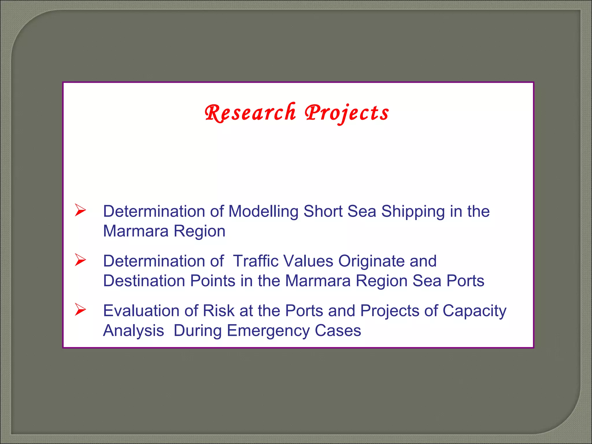 Research Projects Determination of Modelling Short Sea Shipping in the Marmara Region Determination of  Traffic Values Originate and Destination Points in the Marmara Region Sea Ports   Evaluation of Risk at the Ports and Projects of Capacity Analysis  During Emergency Cases 