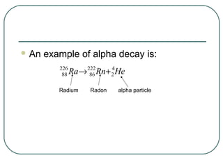  An   example of alpha decay is:
          226
           88   Ra→ 222Rn+ 2 He
                     86
                           4



          Radium     Radon   alpha particle
 