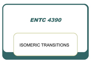 ENTC 4390



ISOMERIC TRANSITIONS
 