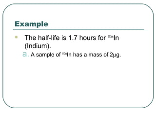 Example
   The half-life is 1.7 hours for 113mIn
    (Indium).
    a. A sample of      In has a mass of 2µg.
                     113m
 