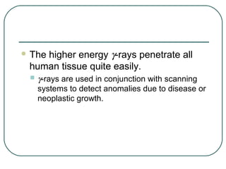 higher energy γ-rays penetrate all
 The
 human tissue quite easily.
  γ-rays are used in conjunction with scanning
   systems to detect anomalies due to disease or
   neoplastic growth.
 