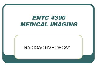ENTC 4390
MEDICAL IMAGING



 RADIOACTIVE DECAY
 