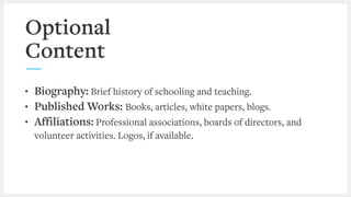 Optional
Content
• Biography: Brief history of schooling and teaching.
• Published Works: Books, articles, white papers, b...