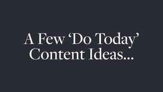 A Few ‘Do Today’
Content Ideas…
 