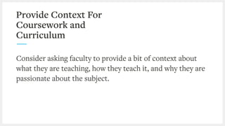 Provide Context For
Coursework and
Curriculum
Consider asking faculty to provide a bit of context about
what they are teaching, how they teach it, and why they are
passionate about the subject.
 