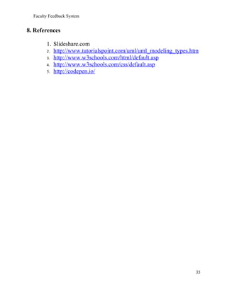 Faculty Feedback System
8. References
1. Slideshare.com
2. http://www.tutorialspoint.com/uml/uml_modeling_types.htm
3. http://www.w3schools.com/html/default.asp
4. http://www.w3schools.com/css/default.asp
5. http://codepen.io/
35
 