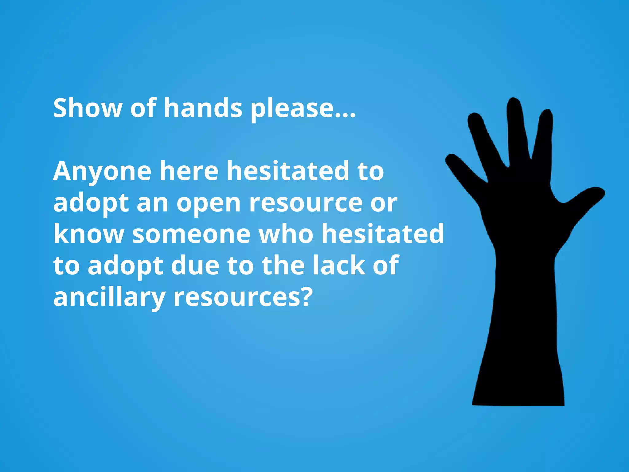 Show of hands please…
Anyone here hesitated to
adopt an open resource or
know someone who hesitated
to adopt due to the lack of
ancillary resources?
 