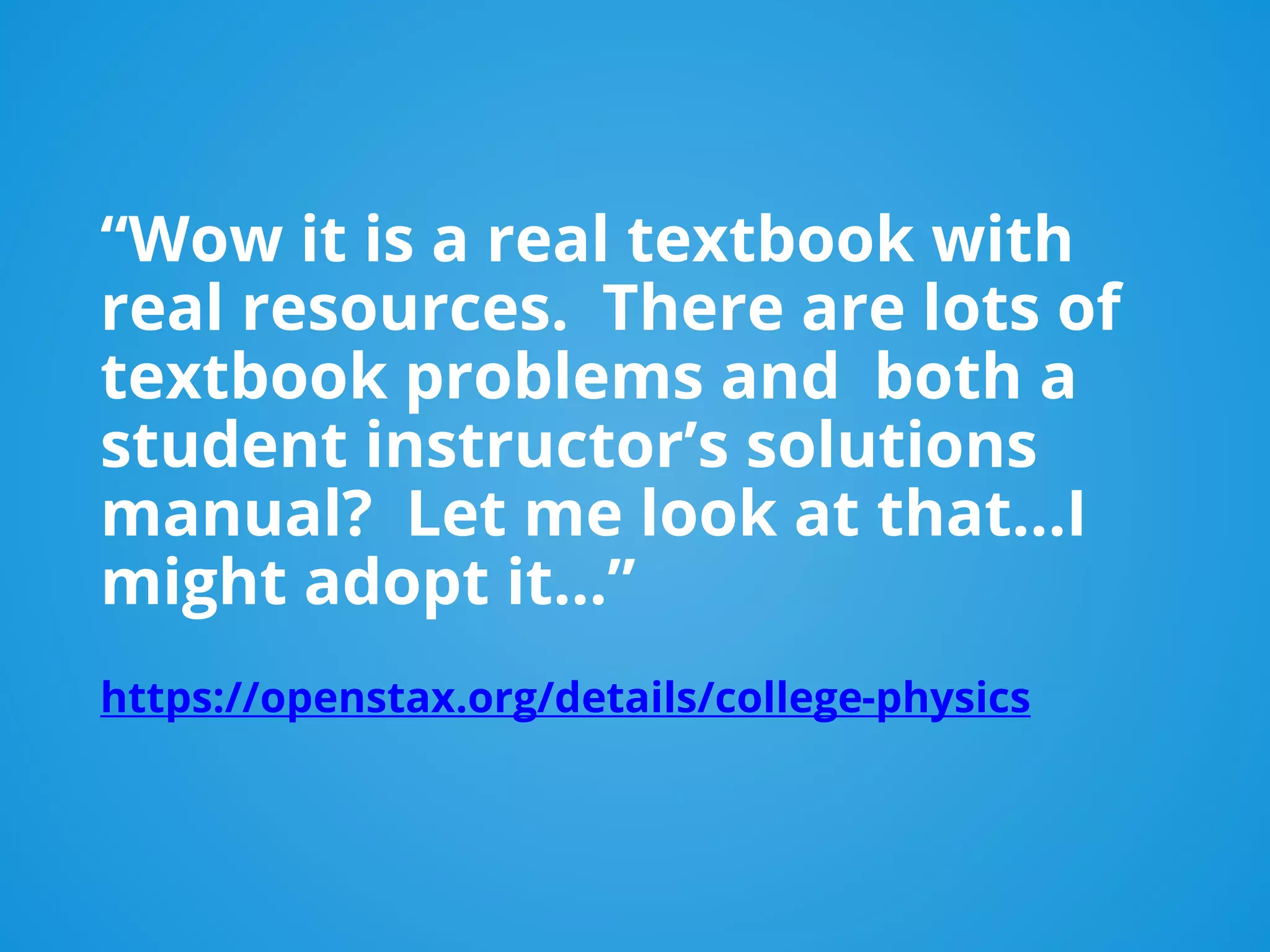 “Wow it is a real textbook with
real resources. There are lots of
textbook problems and both a
student instructor’s solutions
manual? Let me look at that...I
might adopt it…”
https://openstax.org/details/college-physics
 
