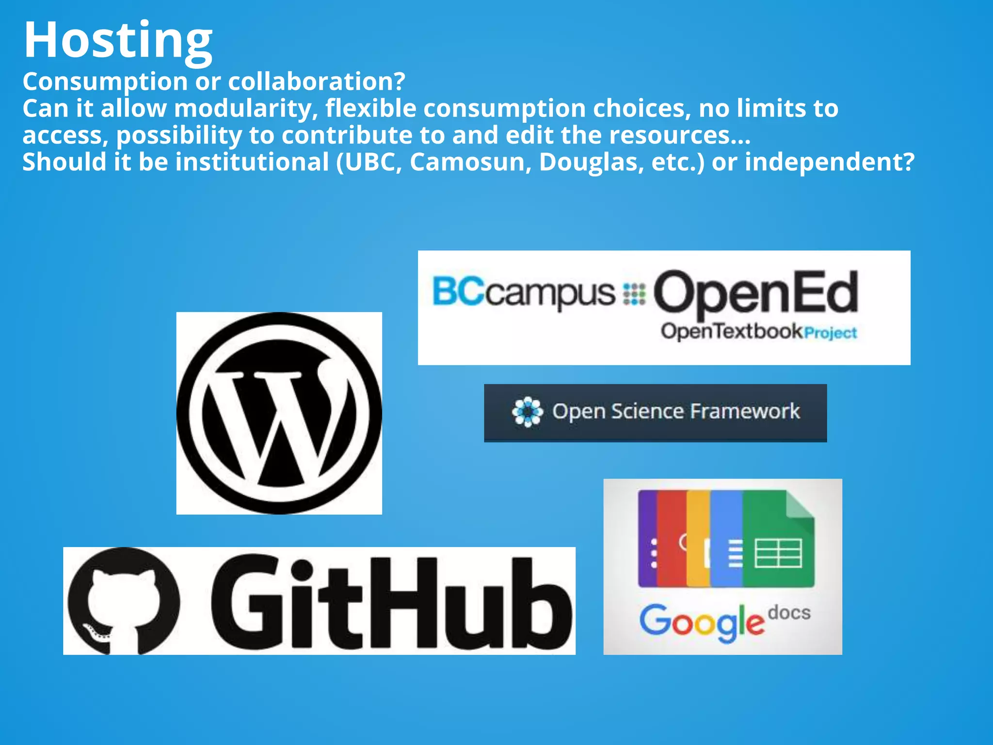 Hosting
Consumption or collaboration?
Can it allow modularity, flexible consumption choices, no limits to
access, possibility to contribute to and edit the resources…
Should it be institutional (UBC, Camosun, Douglas, etc.) or independent?
 