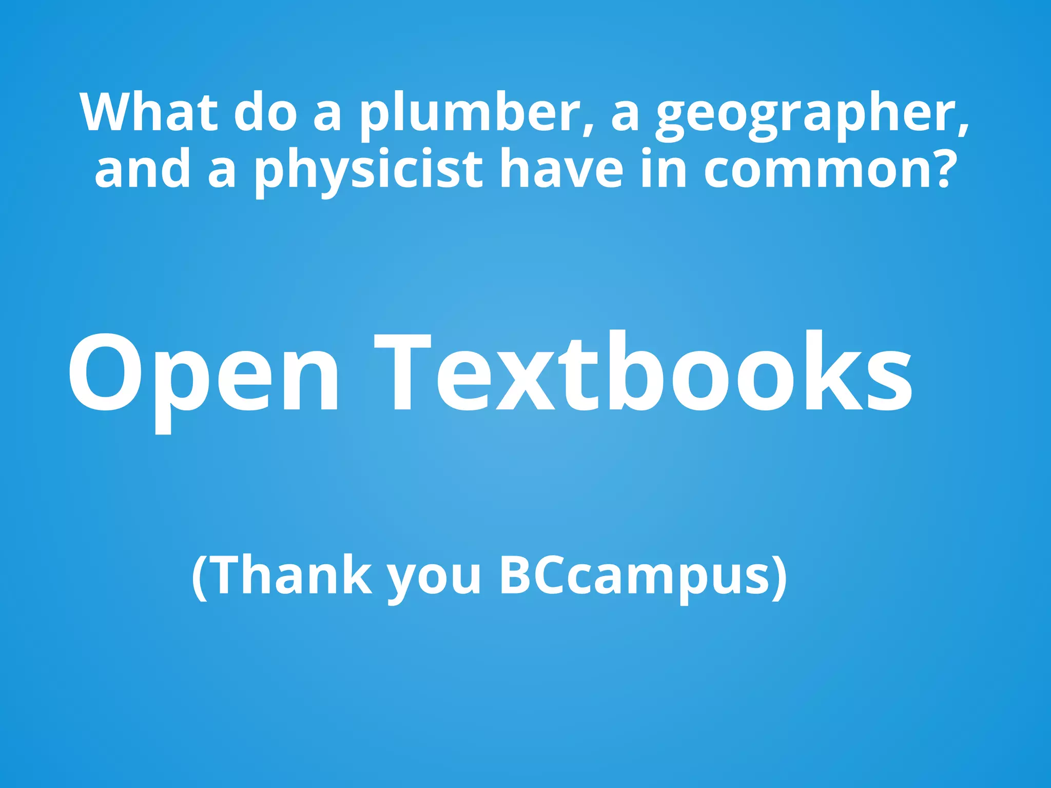 Open Textbooks
(Thank you BCcampus)
What do a plumber, a geographer,
and a physicist have in common?
 