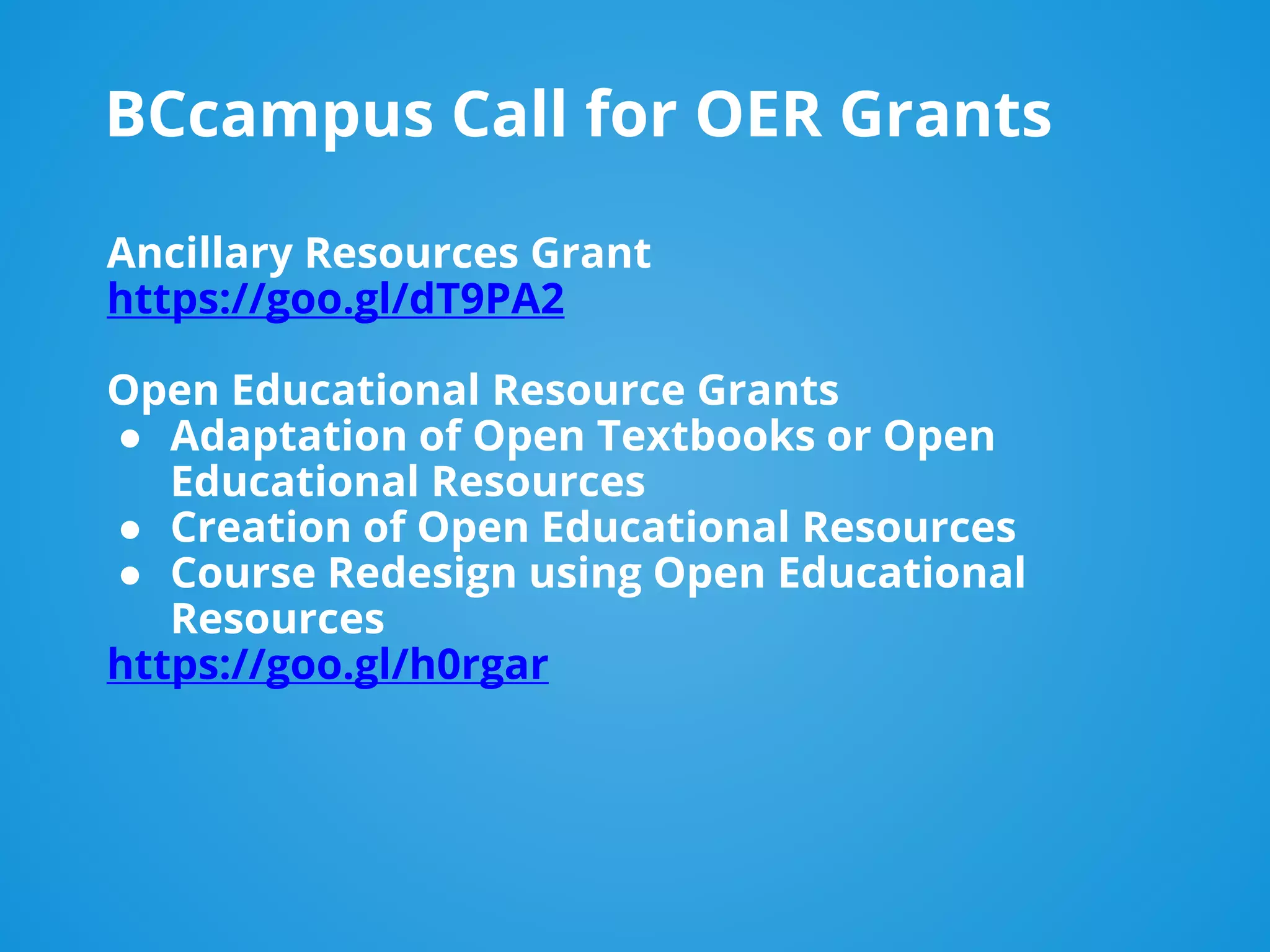 BCcampus Call for OER Grants
Ancillary Resources Grant
https://goo.gl/dT9PA2
Open Educational Resource Grants
● Adaptation of Open Textbooks or Open
Educational Resources
● Creation of Open Educational Resources
● Course Redesign using Open Educational
Resources
https://goo.gl/h0rgar
 
