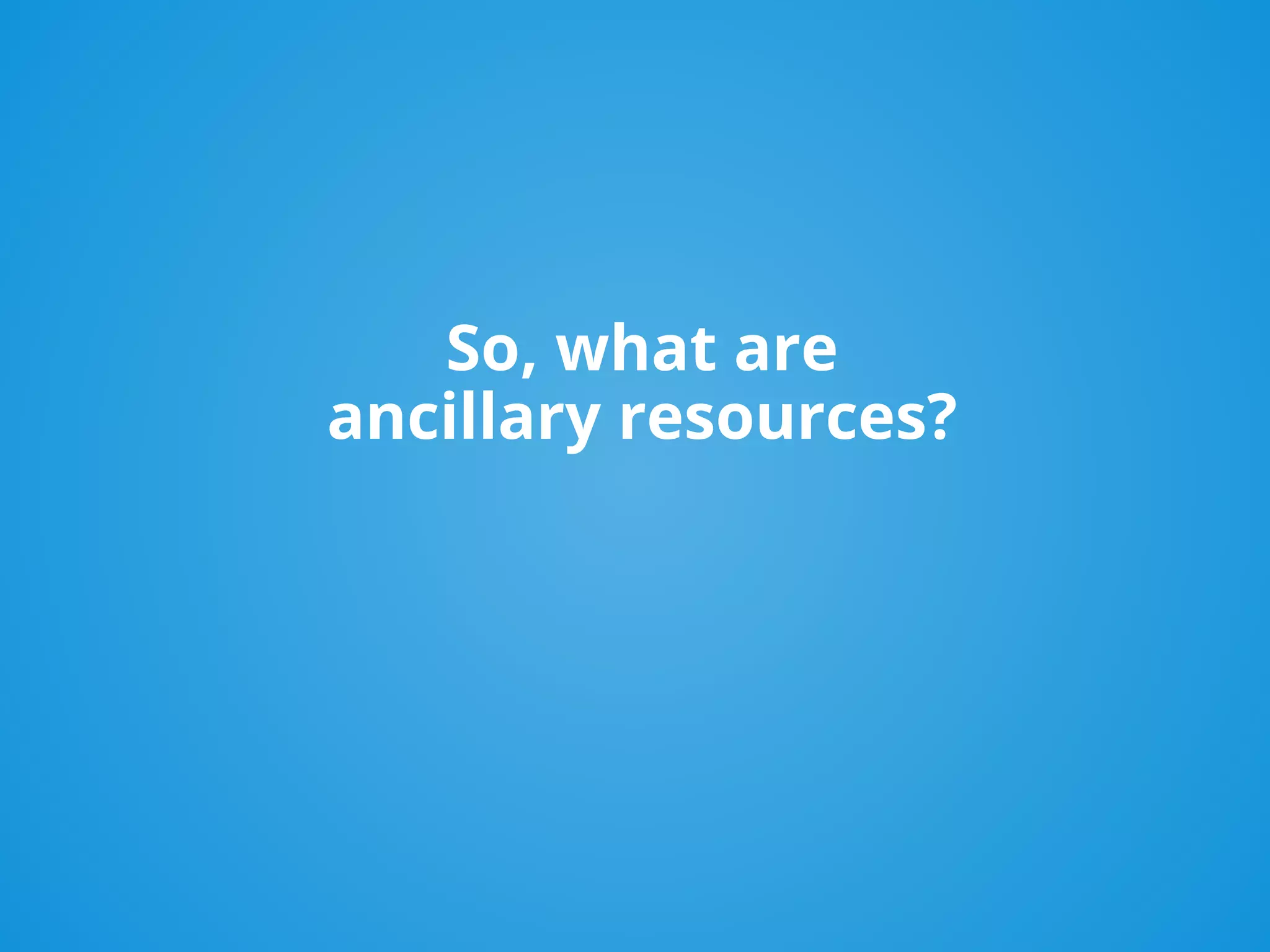 So, what are
ancillary resources?
 