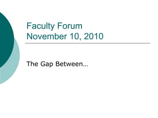 Faculty Forum
November 10, 2010
The Gap Between…
 