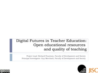 Digital Futures in Teacher Education: Open educational resources  and quality of teaching Project Lead: Richard Pountney, Faculty of Development and Society Principal Investigator: Guy Merchant, Faculty of Development and Society 