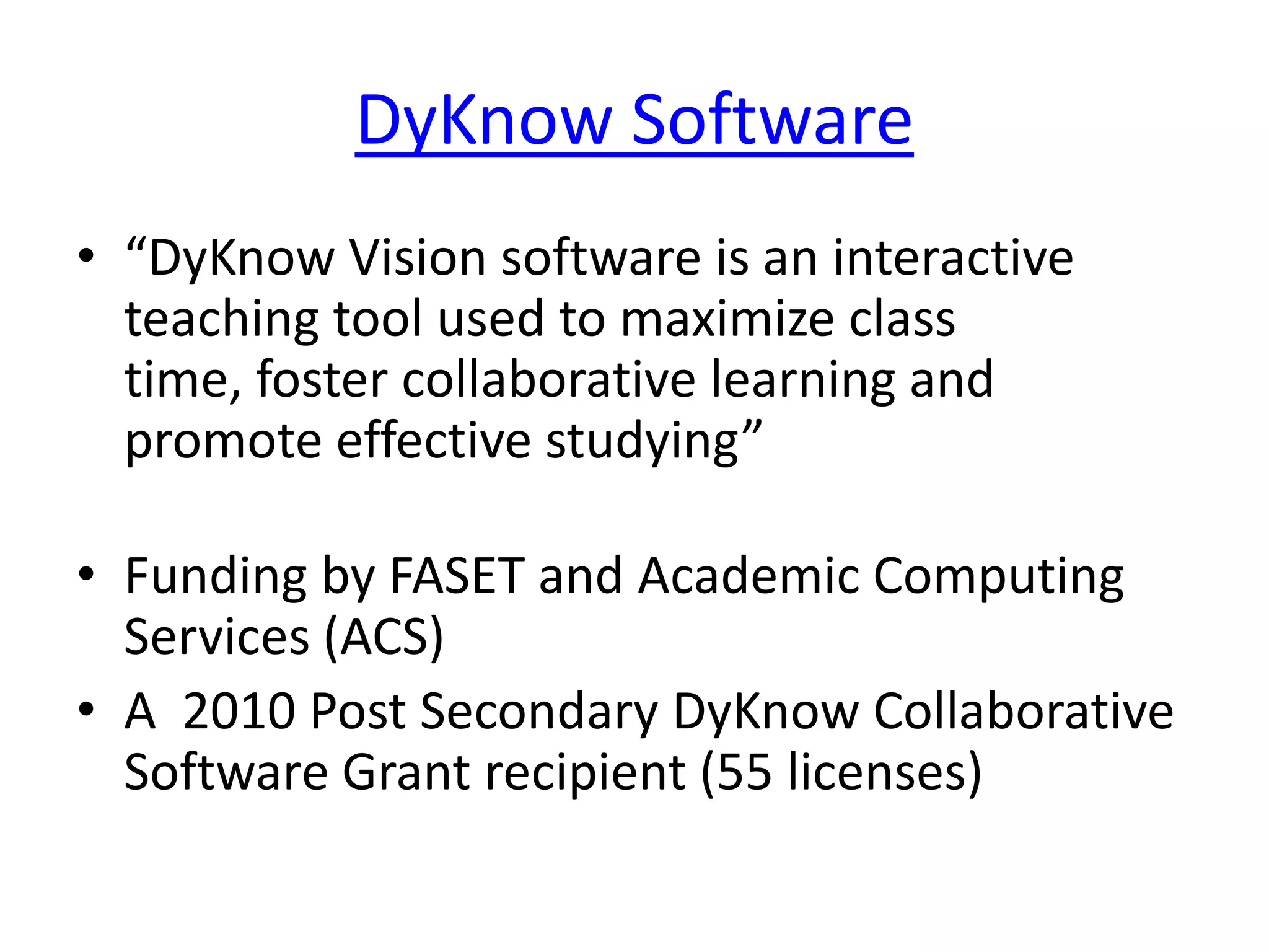 DyKnow Software“DyKnow Vision software is an interactive teaching tool used to maximize class time, foster collaborative learning and promote effective studying”Funding by FASET and Academic Computing Services (ACS)A  2010 Post Secondary DyKnow Collaborative Software Grant recipient (55 licenses)